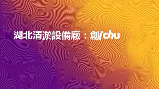 湖北清淤設備廠：創(chuàng)新科技助力水域凈化，譜寫綠色未來！